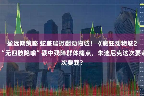 盈远期策略 蛇盖瑞掀翻动物城！《疯狂动物城2》“无四肢隐喻”戳中残障群体痛点，朱迪尼克这次要栽？