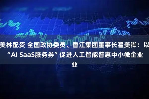 美林配资 全国政协委员、香江集团董事长翟美卿：以“AI SaaS服务券”促进人工智能普惠中小微企业