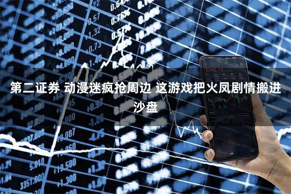 第二证券 动漫迷疯抢周边 这游戏把火凤剧情搬进沙盘