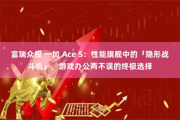 富瑞众投 一加 Ace 5：性能旗舰中的「隐形战斗机」，游戏办公两不误的终极选择