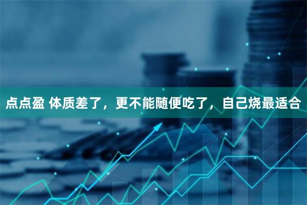 点点盈 体质差了，更不能随便吃了，自己烧最适合