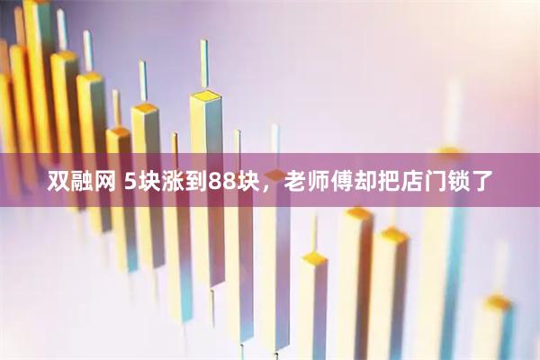 双融网 5块涨到88块，老师傅却把店门锁了