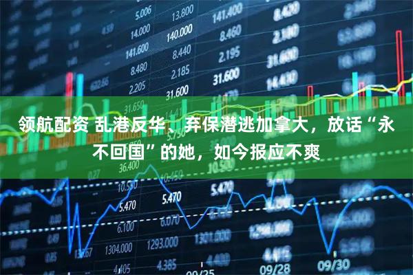 领航配资 乱港反华、弃保潜逃加拿大，放话“永不回国”的她，如今报应不爽