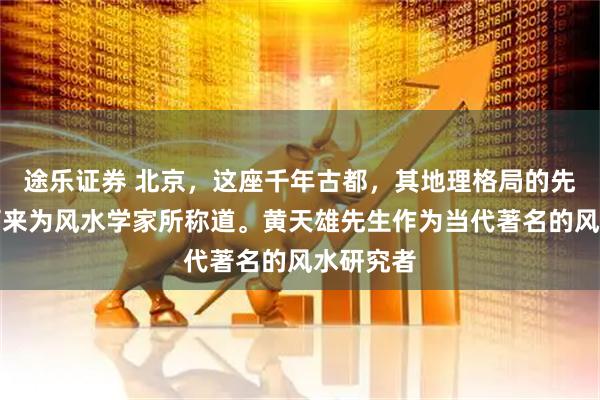 途乐证券 北京，这座千年古都，其地理格局的先天优势历来为风水学家所称道。黄天雄先生作为当代著名的风水研究者