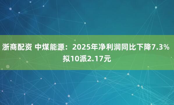 浙商配资 中煤能源：2025年净利润同比下降7.3% 拟10派2.17元