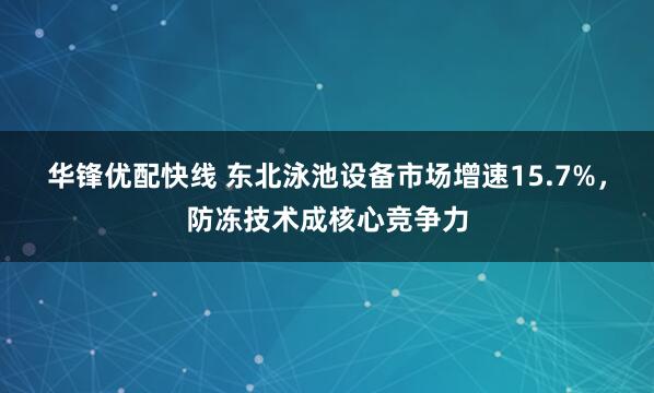 华锋优配快线 东北泳池设备市场增速15.7%,防冻技术成核心竞争力