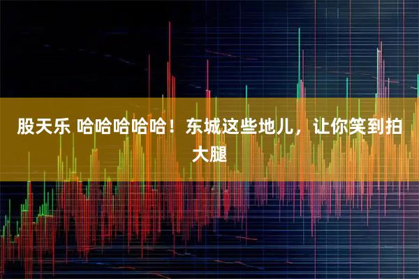 股天乐 哈哈哈哈哈!东城这些地儿,让你笑到拍大腿