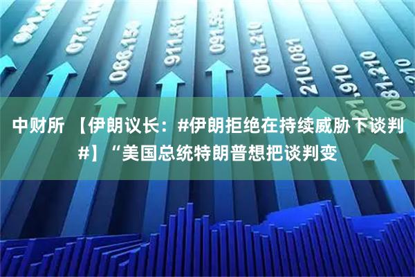 中财所 【伊朗议长：#伊朗拒绝在持续威胁下谈判#】“美国总统特朗普想把谈判变