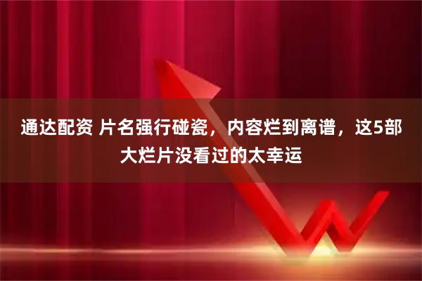 通达配资 片名强行碰瓷,内容烂到离谱,这5部大烂片没看过的太幸运