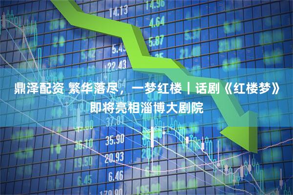 鼎泽配资 繁华落尽，一梦红楼｜话剧《红楼梦》即将亮相淄博大剧院