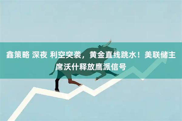 鑫策略 深夜 利空突袭,黄金直线跳水!美联储主席沃什释放鹰派信号