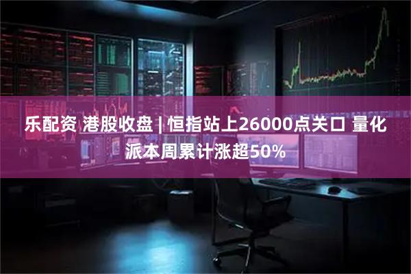 乐配资 港股收盘 | 恒指站上26000点关口 量化派本周累计涨超50%